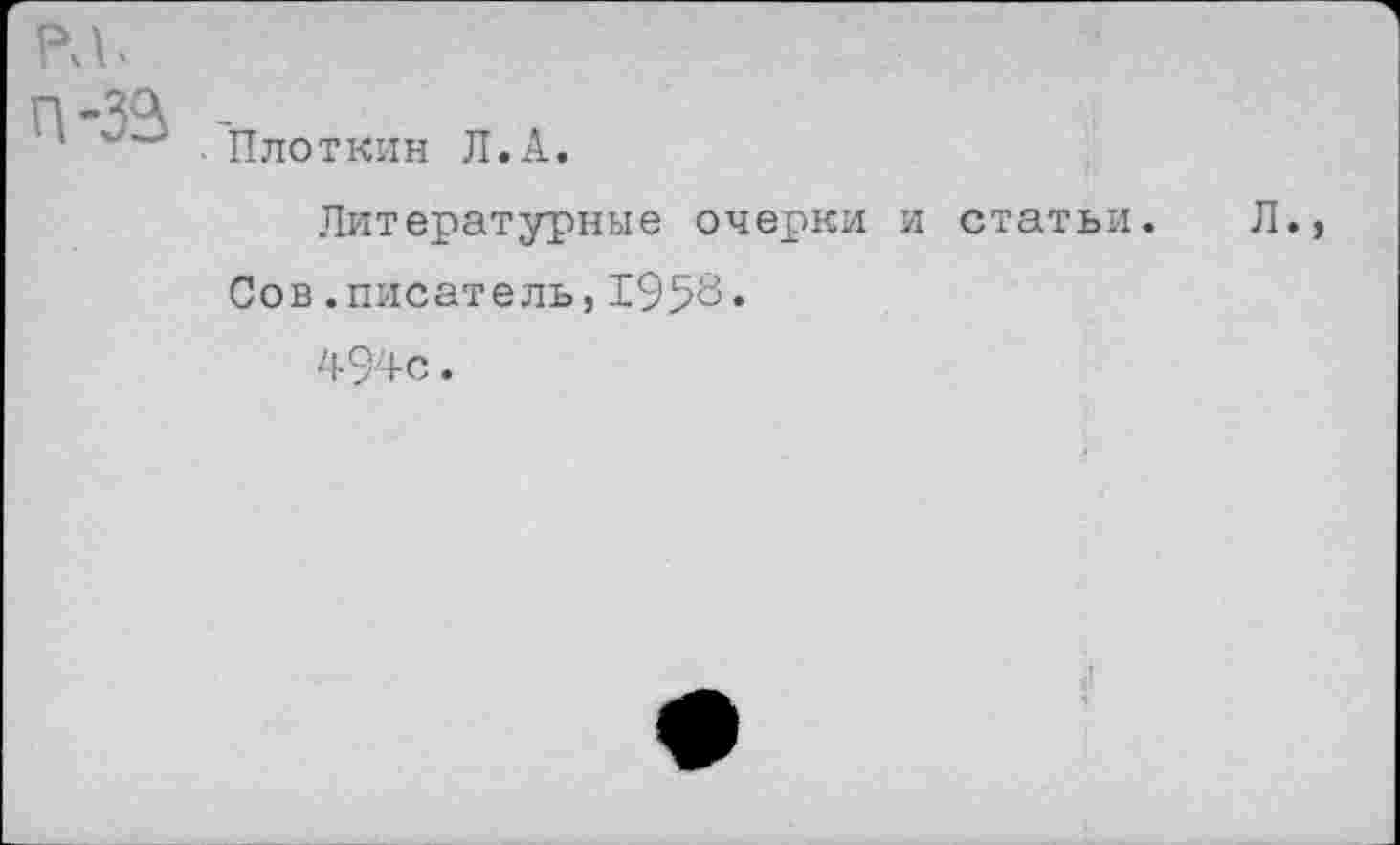 ﻿п -ЗЛ -
‘	- Плоткин Л.А.
Литературные очерки и статьи. Л.,
Сов.писатель, 1958*
494с.